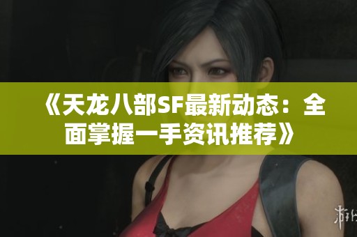 《天龙八部SF最新动态：全面掌握一手资讯推荐》