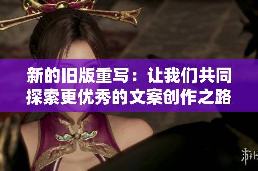 新的旧版重写：让我们共同探索更优秀的文案创作之路
