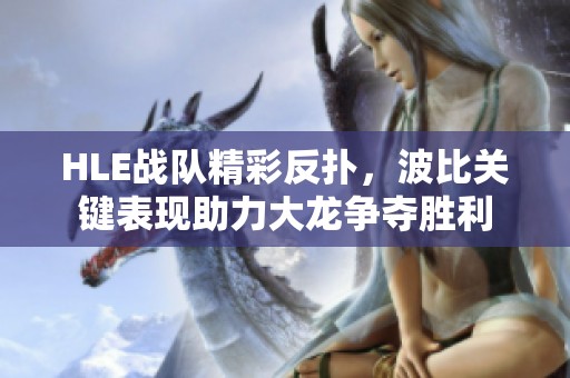 HLE战队精彩反扑，波比关键表现助力大龙争夺胜利