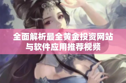 全面解析最全黄金投资网站与软件应用推荐视频