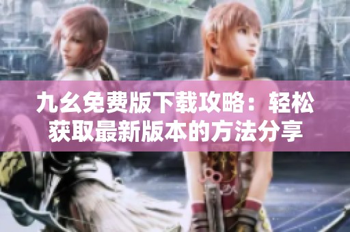 九幺免费版下载攻略：轻松获取最新版本的方法分享