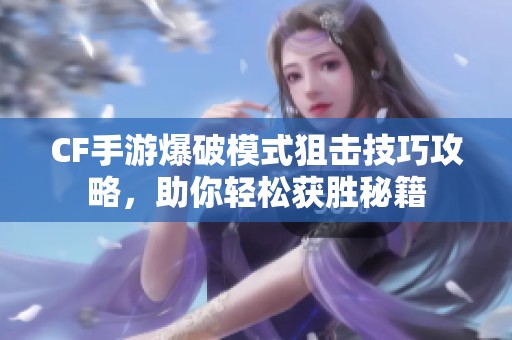 CF手游爆破模式狙击技巧攻略，助你轻松获胜秘籍