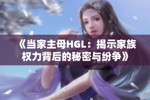 《当家主母HGL：揭示家族权力背后的秘密与纷争》