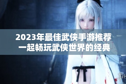 2023年最佳武侠手游推荐 一起畅玩武侠世界的经典之选