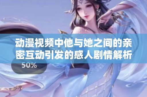 动漫视频中他与她之间的亲密互动引发的感人剧情解析