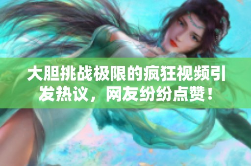 大胆挑战极限的疯狂视频引发热议，网友纷纷点赞！