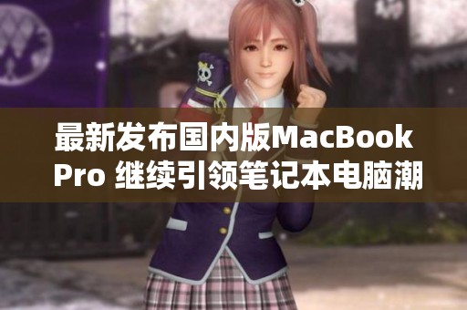 最新发布国内版MacBook Pro 继续引领笔记本电脑潮流