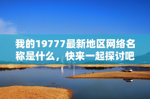 我的19777最新地区网络名称是什么，快来一起探讨吧！