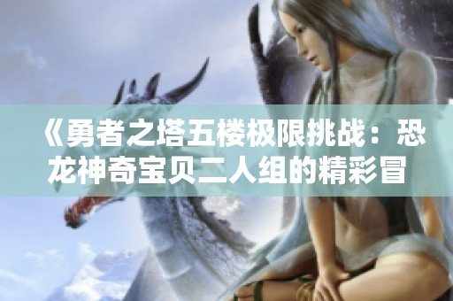 《勇者之塔五楼极限挑战：恐龙神奇宝贝二人组的精彩冒险》