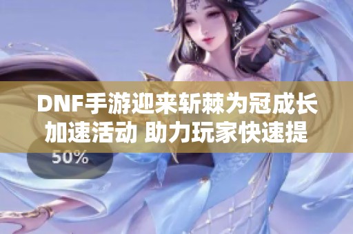 DNF手游迎来斩棘为冠成长加速活动 助力玩家快速提升实力
