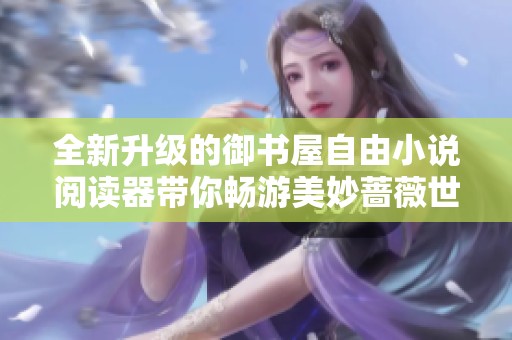 全新升级的御书屋自由小说阅读器带你畅游美妙蔷薇世界