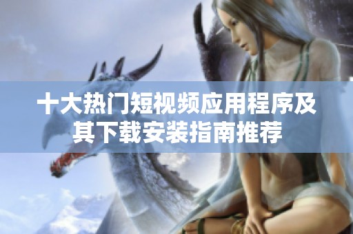 十大热门短视频应用程序及其下载安装指南推荐