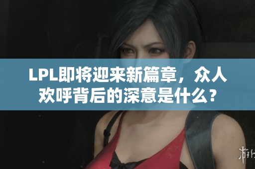 LPL即将迎来新篇章，众人欢呼背后的深意是什么？