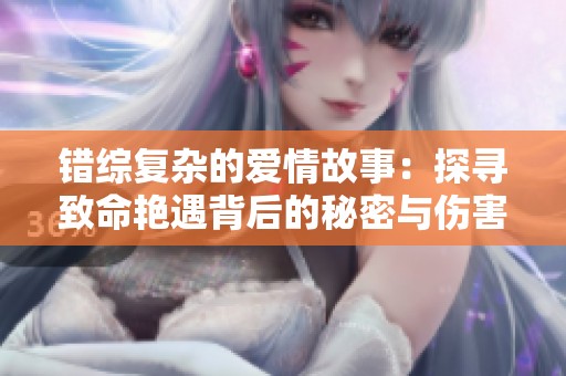 错综复杂的爱情故事：探寻致命艳遇背后的秘密与伤害