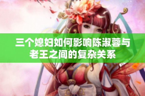 三个媳妇如何影响陈淑蓉与老王之间的复杂关系