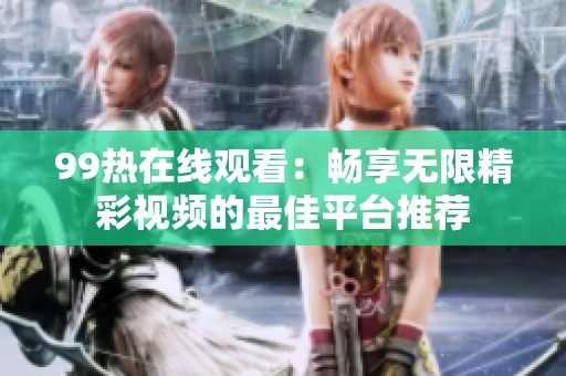 99热在线观看：畅享无限精彩视频的最佳平台推荐