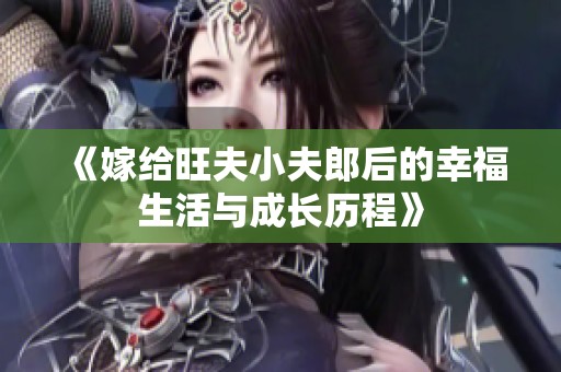 《嫁给旺夫小夫郎后的幸福生活与成长历程》