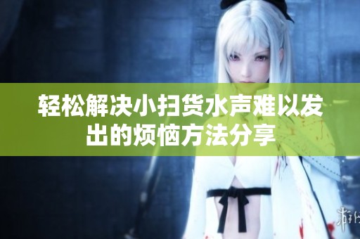 轻松解决小扫货水声难以发出的烦恼方法分享