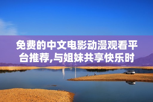 免费的中文电影动漫观看平台推荐,与姐妹共享快乐时光