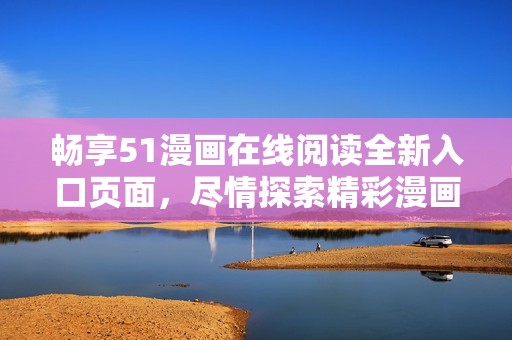 畅享51漫画在线阅读全新入口页面，尽情探索精彩漫画世界