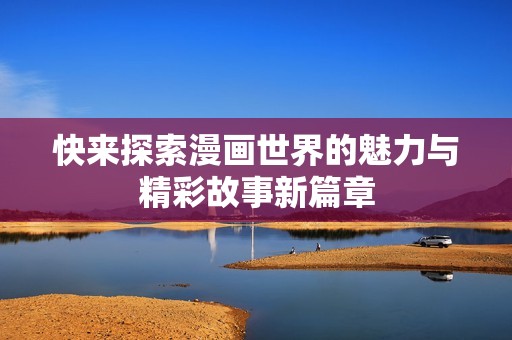 快来探索漫画世界的魅力与精彩故事新篇章