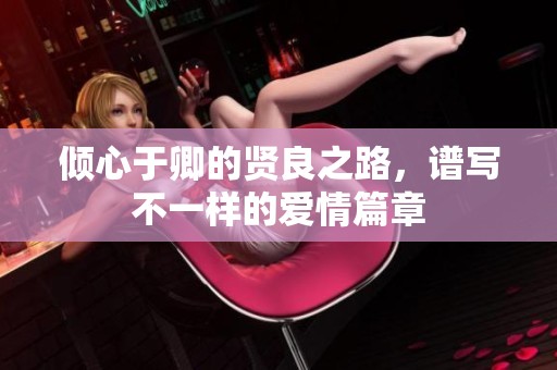 倾心于卿的贤良之路，谱写不一样的爱情篇章