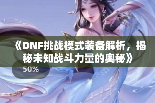 《DNF挑战模式装备解析，揭秘未知战斗力量的奥秘》