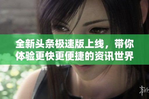 全新头条极速版上线，带你体验更快更便捷的资讯世界