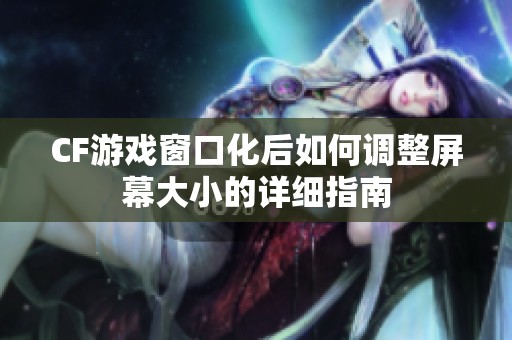 CF游戏窗口化后如何调整屏幕大小的详细指南