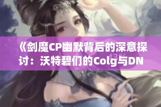 《剑魔CP幽默背后的深意探讨：沃特碧们的Colg与DNF的角色魅力》
