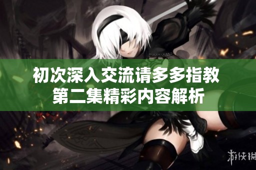 初次深入交流请多多指教 第二集精彩内容解析