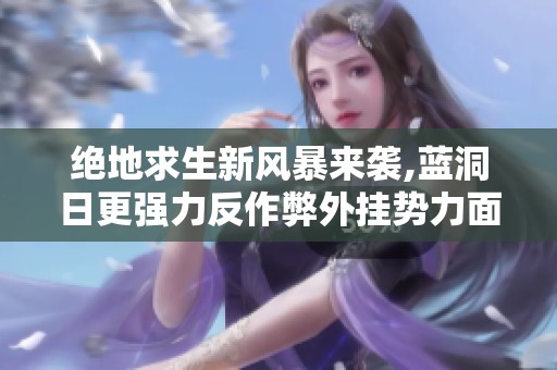 绝地求生新风暴来袭,蓝洞日更强力反作弊外挂势力面临重创