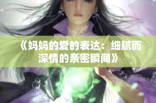 《妈妈的爱的表达：细腻而深情的亲密瞬间》