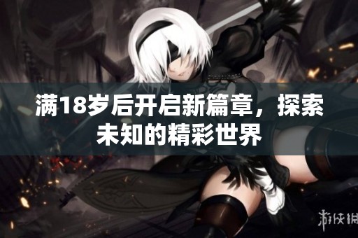 满18岁后开启新篇章，探索未知的精彩世界
