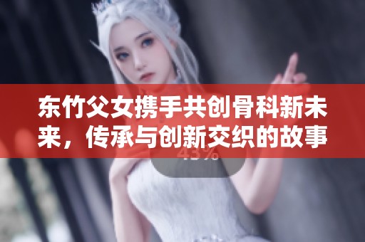东竹父女携手共创骨科新未来，传承与创新交织的故事