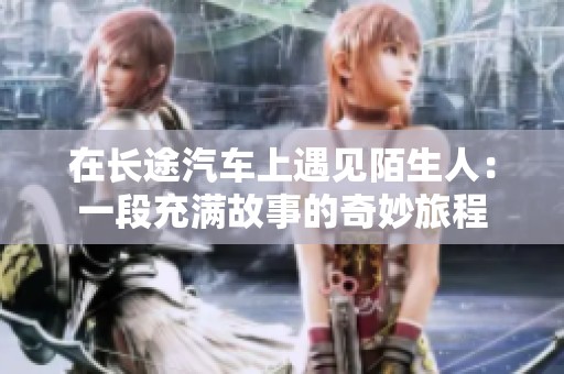 在长途汽车上遇见陌生人：一段充满故事的奇妙旅程