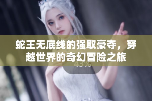 蛇王无底线的强取豪夺，穿越世界的奇幻冒险之旅