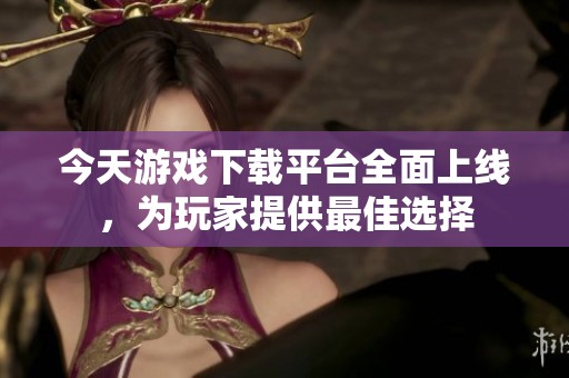 今天游戏下载平台全面上线，为玩家提供最佳选择