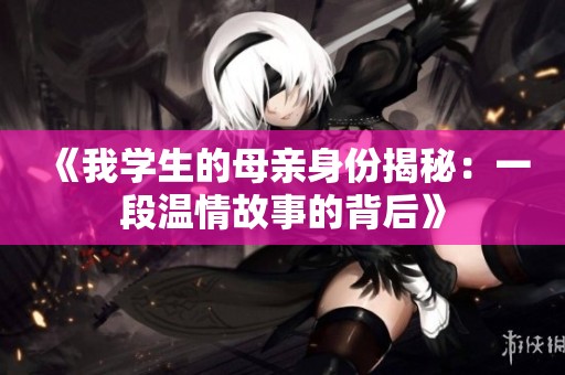 《我学生的母亲身份揭秘：一段温情故事的背后》