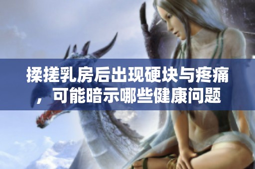 揉搓乳房后出现硬块与疼痛，可能暗示哪些健康问题