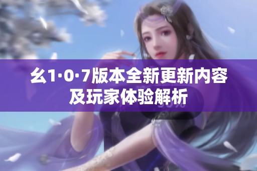 幺1·0·7版本全新更新内容及玩家体验解析