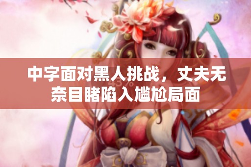 中字面对黑人挑战，丈夫无奈目睹陷入尴尬局面