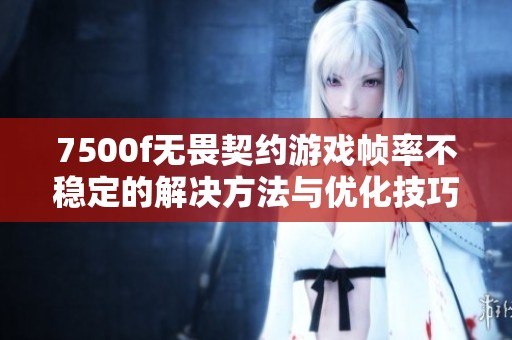 7500f无畏契约游戏帧率不稳定的解决方法与优化技巧