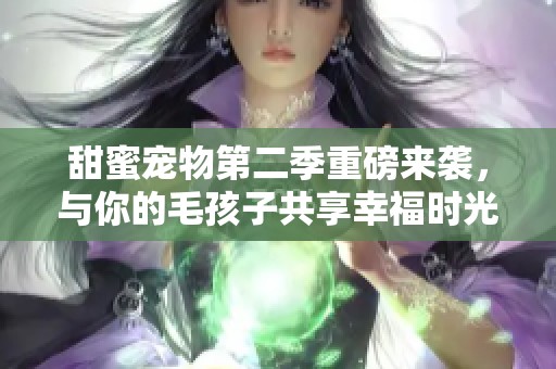 甜蜜宠物第二季重磅来袭，与你的毛孩子共享幸福时光
