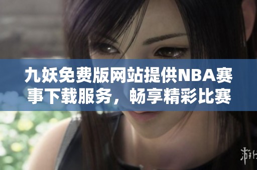 九妖免费版网站提供NBA赛事下载服务，畅享精彩比赛内容
