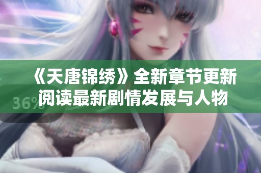 《天唐锦绣》全新章节更新 阅读最新剧情发展与人物精彩动态