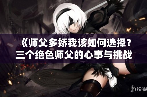 《师父多娇我该如何选择？三个绝色师父的心事与挑战》
