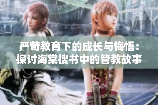 严苛教育下的成长与悔悟：探讨海棠搜书中的管教故事