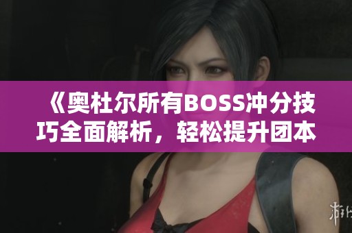 《奥杜尔所有BOSS冲分技巧全面解析，轻松提升团本角色地位》