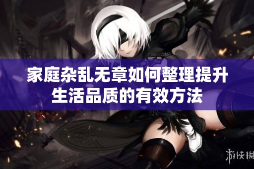 家庭杂乱无章如何整理提升生活品质的有效方法